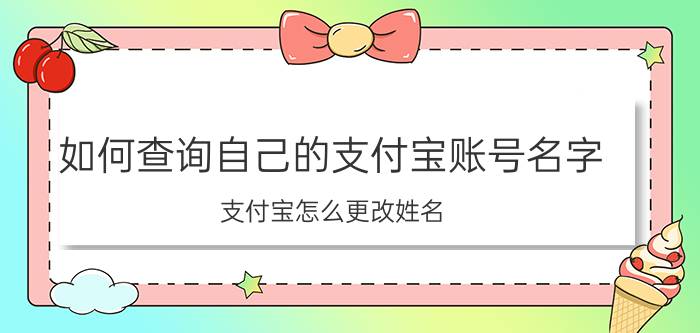 如何查询自己的支付宝账号名字 支付宝怎么更改姓名？